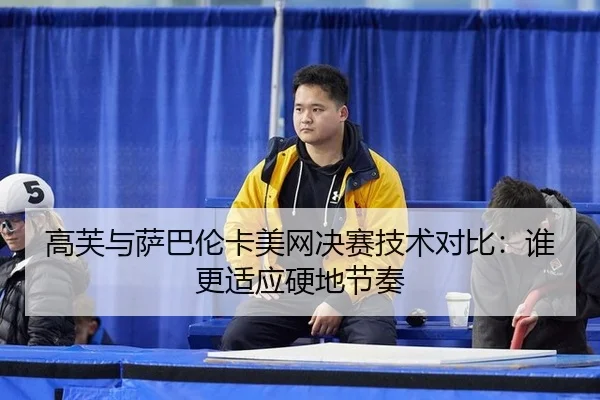 高芙与萨巴伦卡美网决赛技术对比：谁更适应硬地节奏