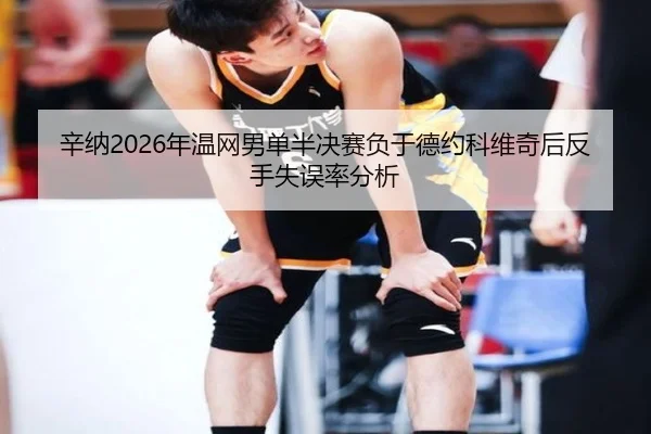 辛纳2026年温网男单半决赛负于德约科维奇后反手失误率分析
